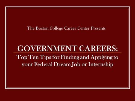GOVERNMENT CAREERS: Top Ten Tips for Finding and Applying to your Federal Dream Job or Internship The Boston College Career Center Presents.