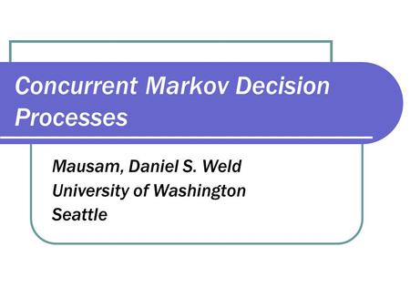 Concurrent Markov Decision Processes Mausam, Daniel S. Weld University of Washington Seattle.