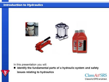 Introduction to Hydraulics ClassAct SRS enabled. In this presentation you will: identify the fundamental parts of a hydraulic system and safety issues.