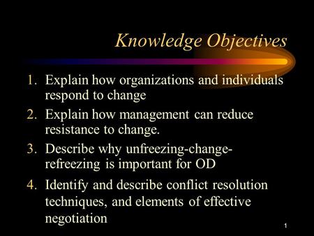1 Knowledge Objectives 1.Explain how organizations and individuals respond to change 2.Explain how management can reduce resistance to change. 3.Describe.