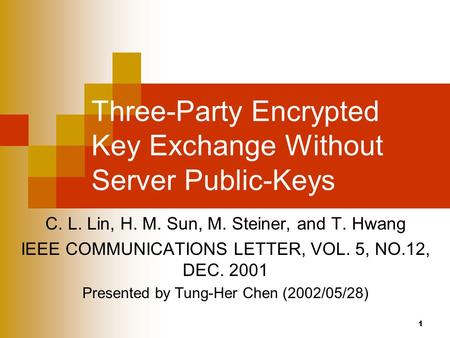 1 Three-Party Encrypted Key Exchange Without Server Public-Keys C. L. Lin, H. M. Sun, M. Steiner, and T. Hwang IEEE COMMUNICATIONS LETTER, VOL. 5, NO.12,