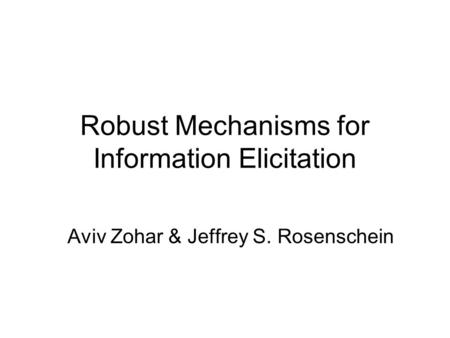 Robust Mechanisms for Information Elicitation Aviv Zohar & Jeffrey S. Rosenschein.