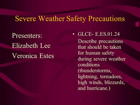 Severe Weather Safety Precautions Presenters: Elizabeth Lee Veronica Estes GLCE- E.ES.01.24 Describe precautions that should be taken for human safety.