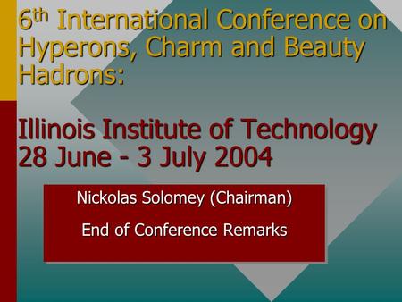 6 th International Conference on Hyperons, Charm and Beauty Hadrons: Illinois Institute of Technology 28 June - 3 July 2004 Nickolas Solomey (Chairman)