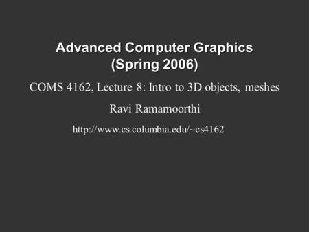Advanced Computer Graphics (Spring 2006) COMS 4162, Lecture 8: Intro to 3D objects, meshes Ravi Ramamoorthi