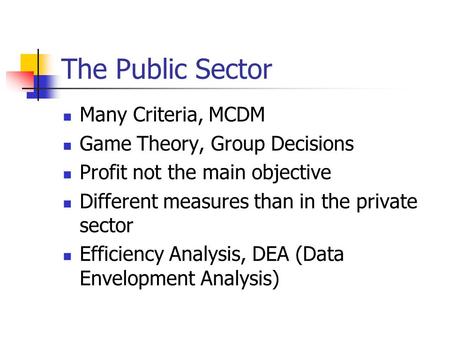 The Public Sector Many Criteria, MCDM Game Theory, Group Decisions Profit not the main objective Different measures than in the private sector Efficiency.