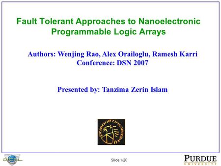 Slide 1/20 Fault Tolerant Approaches to Nanoelectronic Programmable Logic Arrays Authors: Wenjing Rao, Alex Orailoglu, Ramesh Karri Conference: DSN 2007.