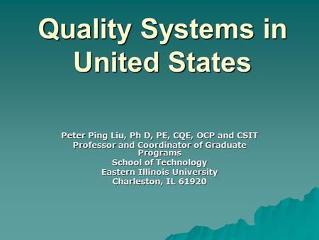 Quality Systems in United States Peter Ping Liu, Ph D, PE, CQE, OCP and CSIT Professor and Coordinator of Graduate Programs School of Technology Eastern.
