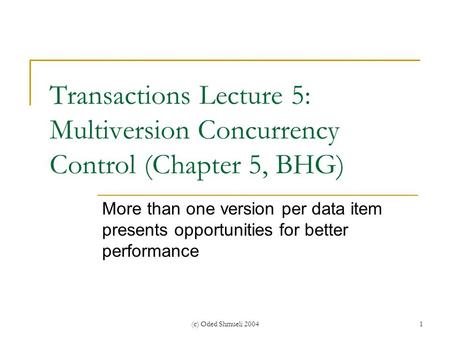 (c) Oded Shmueli 20041 Transactions Lecture 5: Multiversion Concurrency Control (Chapter 5, BHG) More than one version per data item presents opportunities.