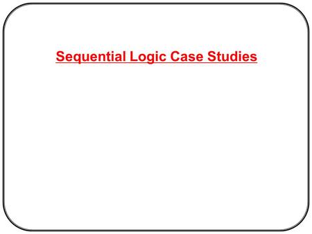 Sequential Logic Case Studies