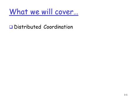 What we will cover…  Distributed Coordination 1-1.