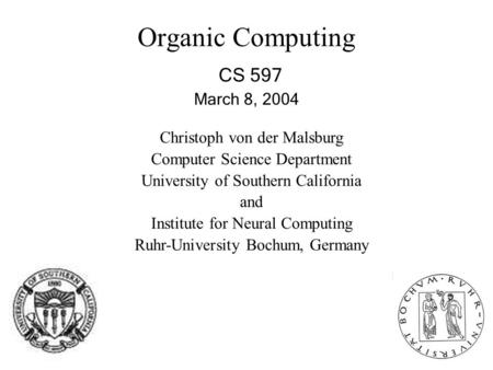 Organic Computing CS 597 March 8, 2004 Christoph von der Malsburg Computer Science Department University of Southern California and Institute for Neural.