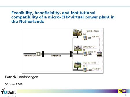 1 Feasibility, beneficiality, and institutional compatibility of a micro-CHP virtual power plant in the Netherlands Patrick Landsbergen 30 June 2009.