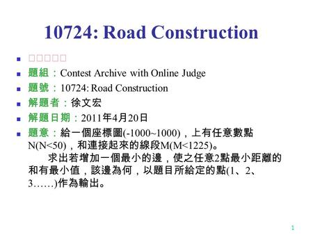 1 10724: Road Construction ★★★☆☆ 題組： Contest Archive with Online Judge 題號： 10724: Road Construction 解題者：徐文宏 解題日期： 2011 年 4 月 20 日 題意：給一個座標圖 (-1000~1000)