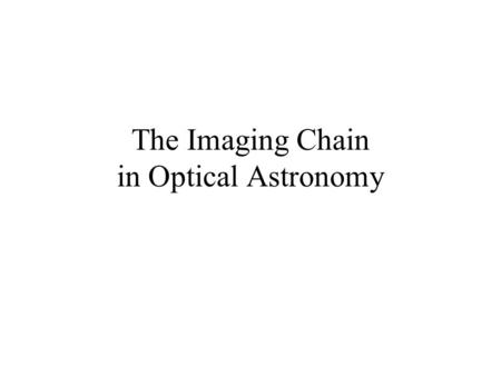 The Imaging Chain in Optical Astronomy. Review and Overview “Imaging Chain” includes these elements: 1.energy source 2.object 3.collector 4.detector (or.