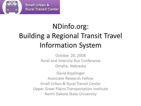 NDinfo.org: Building a Regional Transit Travel Information System David Ripplinger Associate Research Fellow Small Urban & Rural Transit Center Upper Great.