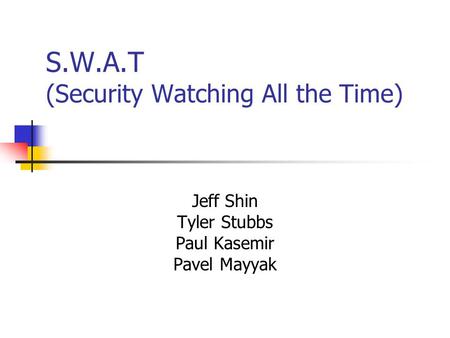 S.W.A.T (Security Watching All the Time) Jeff Shin Tyler Stubbs Paul Kasemir Pavel Mayyak.