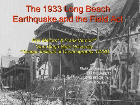 The 1933 Long Beach Earthquake and the Field Act Rob Mellors* & Frank Vernon** *San Diego State University **Scripps Institute of Oceanography, UCSD.