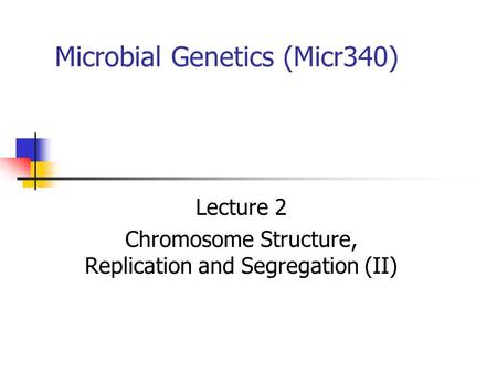 Microbial Genetics (Micr340) Lecture 2 Chromosome Structure, Replication and Segregation (II)