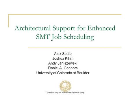 Colorado Computer Architecture Research Group Architectural Support for Enhanced SMT Job Scheduling Alex Settle Joshua Kihm Andy Janiszewski Daniel A.