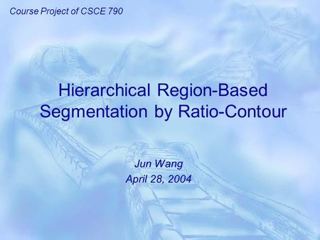 Hierarchical Region-Based Segmentation by Ratio-Contour Jun Wang April 28, 2004 Course Project of CSCE 790.