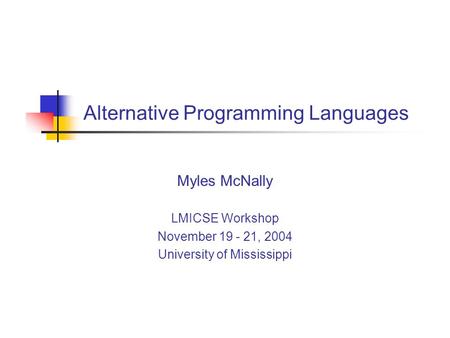 Alternative Programming Languages Myles McNally LMICSE Workshop November 19 - 21, 2004 University of Mississippi.