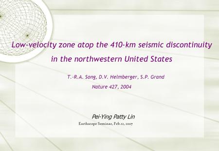 Low-velocity zone atop the 410-km seismic discontinuity in the northwestern United States T.-R.A. Song, D.V. Helmberger, S.P. Grand Nature 427, 2004 Pei-Ying.