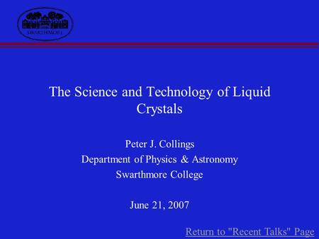 The Science and Technology of Liquid Crystals Peter J. Collings Department of Physics & Astronomy Swarthmore College June 21, 2007 Return to Recent Talks