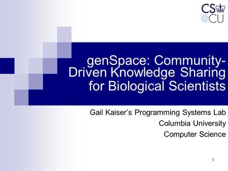 1 genSpace: Community- Driven Knowledge Sharing for Biological Scientists Gail Kaiser’s Programming Systems Lab Columbia University Computer Science.