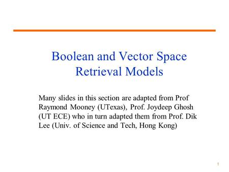 1 Boolean and Vector Space Retrieval Models Many slides in this section are adapted from Prof Raymond Mooney (UTexas), Prof. Joydeep Ghosh (UT ECE) who.