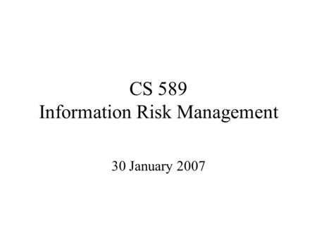 CS 589 Information Risk Management 30 January 2007.