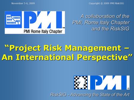 Copyright © 2009 PMI RiskSIGNovember 5-6, 2009 “Project Risk Management – An International Perspective” RiskSIG - Advancing the State of the Art A collaboration.