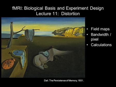 FMRI: Biological Basis and Experiment Design Lecture 11: Distortion Field maps Bandwidth / pixel Calculations Dali. The Persistence of Memory, 1931.
