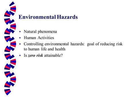 Environmental Hazards w Natural phenomena w Human Activities w Controlling environmental hazards: goal of reducing risk to human life and health w Is zero.