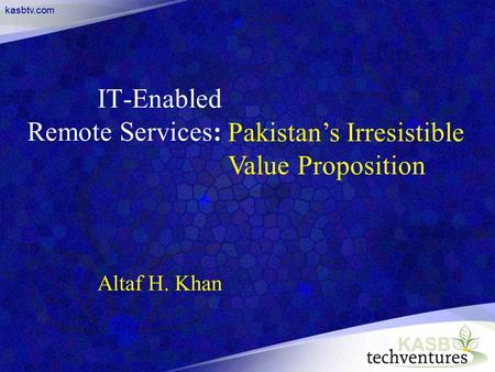 Kasbtv.com IT-Enabled Remote Services: Altaf H. Khan Pakistan’s Irresistible Value Proposition.