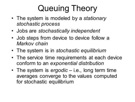 Queuing Theory The system is modeled by a stationary stochastic process Jobs are stochastically independent Job steps from device to device follow a Markov.
