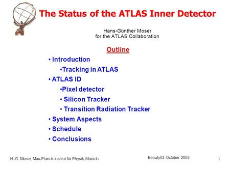 H.-G. Moser, Max-Planck-Institut für Physik, Munich1 Beauty03, October 2003 The Status of the ATLAS Inner Detector Hans-Günther Moser for the ATLAS Collaboration.