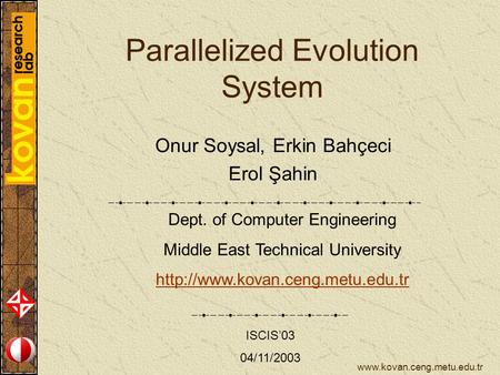Www.kovan.ceng.metu.edu.tr Parallelized Evolution System Onur Soysal, Erkin Bahçeci Erol Şahin Dept. of Computer Engineering Middle East Technical University.
