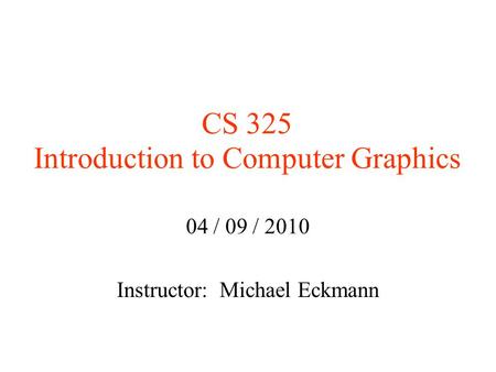CS 325 Introduction to Computer Graphics 04 / 09 / 2010 Instructor: Michael Eckmann.