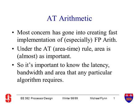 EE 382 Processor DesignWinter 98/99Michael Flynn 1 AT Arithmetic Most concern has gone into creating fast implementation of (especially) FP Arith. Under.