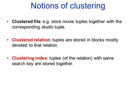 Notions of clustering Clustered file: e.g. store movie tuples together with the corresponding studio tuple. Clustered relation: tuples are stored in blocks.
