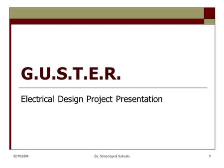 02/10/2004By: Strobridge & Sulkoski1 G.U.S.T.E.R. Electrical Design Project Presentation.