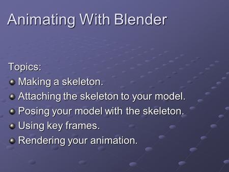 Animating With Blender Topics: Making a skeleton. Making a skeleton. Attaching the skeleton to your model. Attaching the skeleton to your model. Posing.