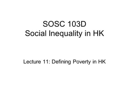 SOSC 103D Social Inequality in HK Lecture 11: Defining Poverty in HK.