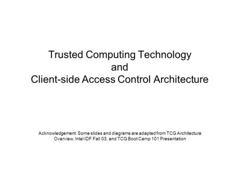 Trusted Computing Technology and Client-side Access Control Architecture Acknowledgement: Some slides and diagrams are adapted from TCG Architecture Overview,