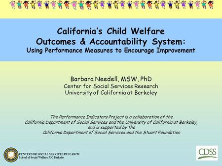 California’s Child Welfare Outcomes & Accountability System: Using Performance Measures to Encourage Improvement Barbara Needell, MSW, PhD Center for.