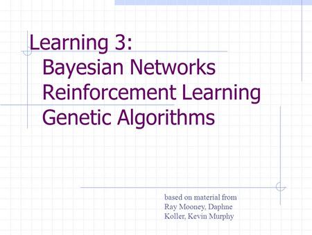 Learning 3: Bayesian Networks Reinforcement Learning Genetic Algorithms based on material from Ray Mooney, Daphne Koller, Kevin Murphy.