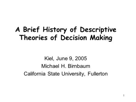 1 A Brief History of Descriptive Theories of Decision Making Kiel, June 9, 2005 Michael H. Birnbaum California State University, Fullerton.