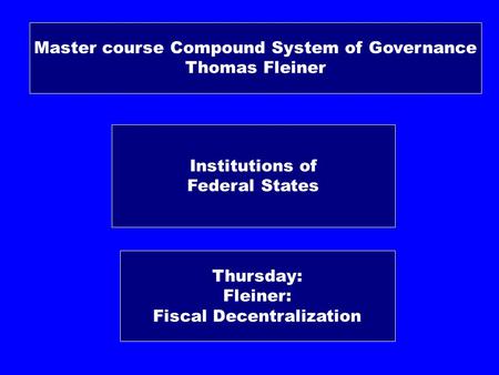 Institutions of Federal States Thursday: Fleiner: Fiscal Decentralization Master course Compound System of Governance Thomas Fleiner.