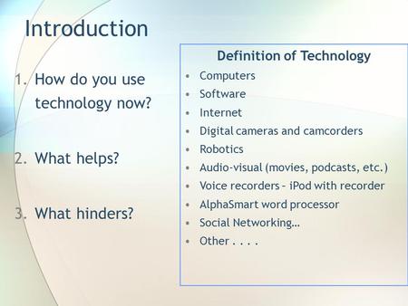 Introduction 1.How do you use technology now? 2.What helps? 3.What hinders? Definition of Technology Computers Software Internet Digital cameras and camcorders.